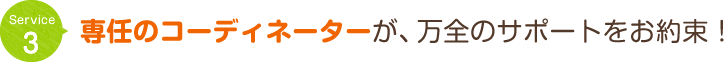 専任のコーディネーターが万全のサポートをお約束!!